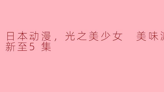 日本动漫，光之美少女 美味派对，更新至5集